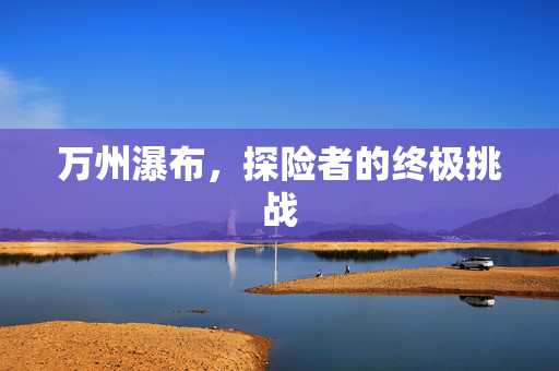 万州瀑布，探险者的终极挑战