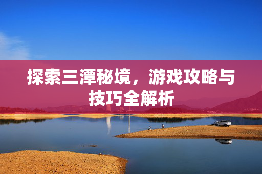 探索三潭秘境，游戏攻略与技巧全解析