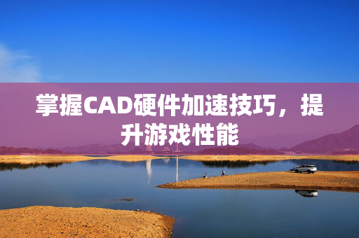 掌握CAD硬件加速技巧，提升游戏性能