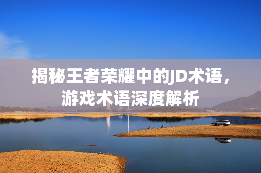 揭秘王者荣耀中的JD术语，游戏术语深度解析