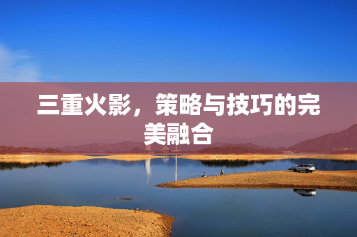 三重火影，策略与技巧的完美融合
