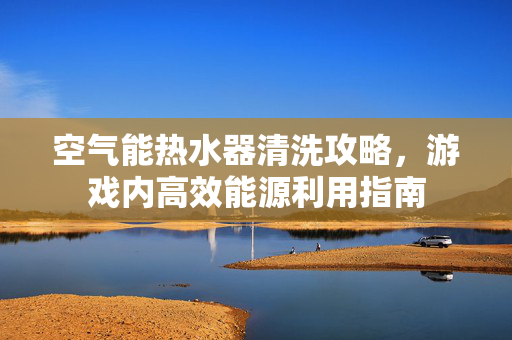 空气能热水器清洗攻略,游戏内高效能源利用指南-第1张图片-SK游戏资讯网 空气能热水器清洗攻略,游戏内高效能源利用指南-第1张图片-SK游戏资讯网