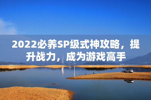 2022必养SP级式神攻略,提升战力,成为游戏高手-第1张图片-SK游戏资讯网 2022必养SP级式神攻略,提升战力,成为游戏高手-第1张图片-SK游戏资讯网