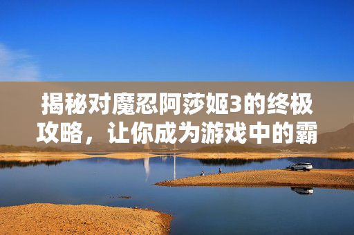 揭秘对魔忍阿莎姬3的终极攻略，让你成为游戏中的霸主！