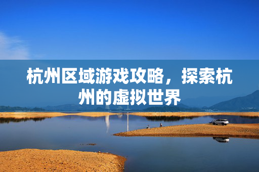 杭州区域游戏攻略，探索杭州的虚拟世界