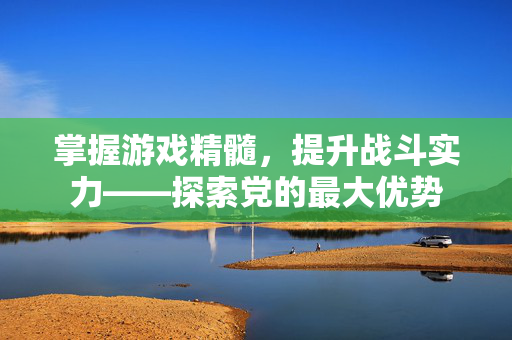 掌握游戏精髓，提升战斗实力——探索党的最大优势