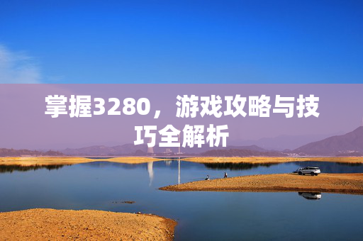 掌握3280，游戏攻略与技巧全解析