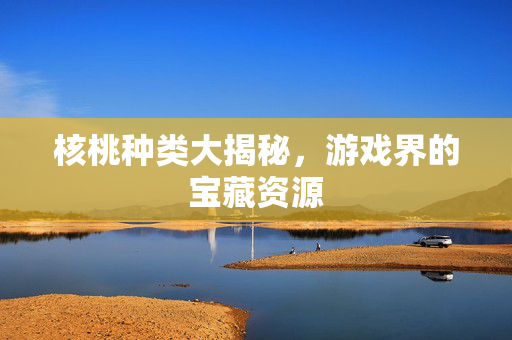 核桃种类大揭秘，游戏界的宝藏资源