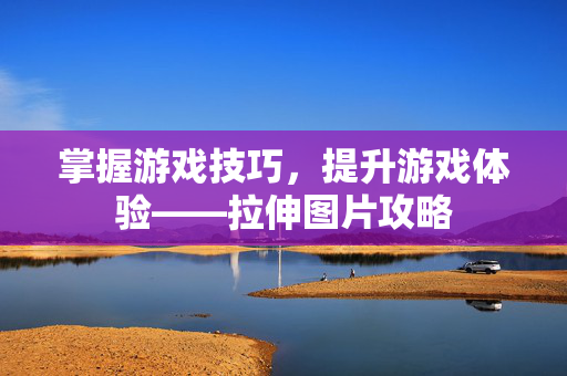 掌握游戏技巧，提升游戏体验——拉伸图片攻略