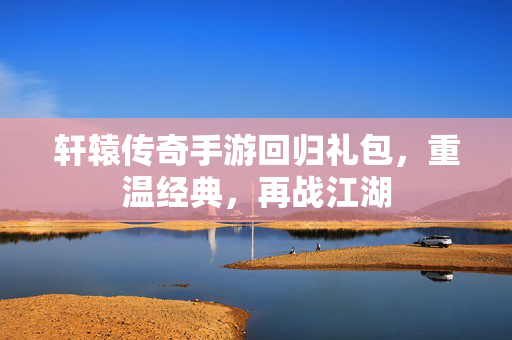 轩辕传奇手游回归礼包,重温经典,再战江湖-第1张图片-SK游戏资讯网 轩辕传奇手游回归礼包,重温经典,再战江湖-第1张图片-SK游戏资讯网