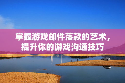 掌握游戏邮件落款的艺术，提升你的游戏沟通技巧