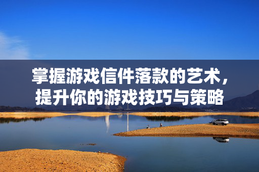 掌握游戏信件落款的艺术，提升你的游戏技巧与策略