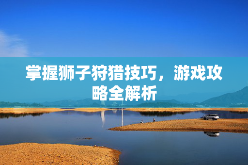 掌握狮子狩猎技巧，游戏攻略全解析