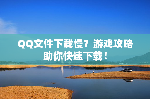 QQ文件下载慢？游戏攻略助你快速下载！