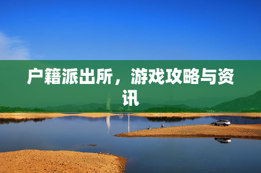 户籍派出所，游戏攻略与资讯