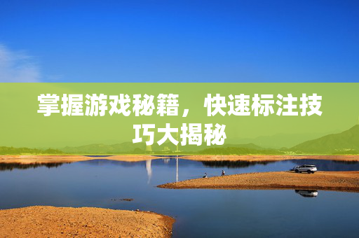 掌握游戏秘籍，快速标注技巧大揭秘