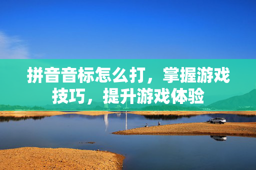 拼音音标怎么打，掌握游戏技巧，提升游戏体验