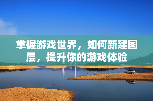 掌握游戏世界，如何新建图层，提升你的游戏体验