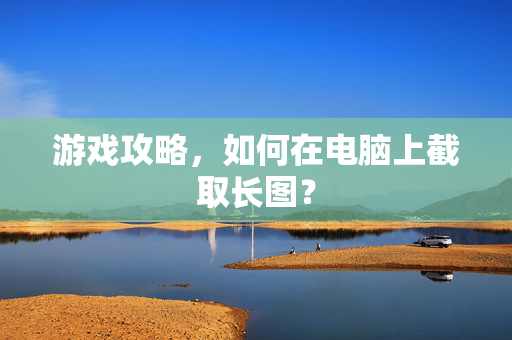 游戏攻略，如何在电脑上截取长图？