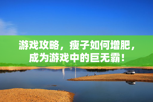 游戏攻略，瘦子如何增肥，成为游戏中的巨无霸！