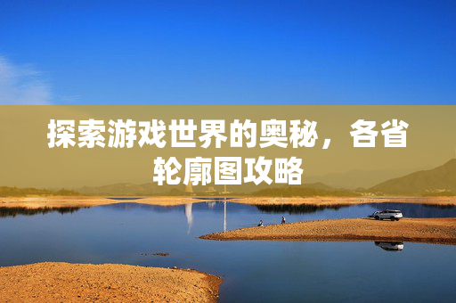 探索游戏世界的奥秘，各省轮廓图攻略