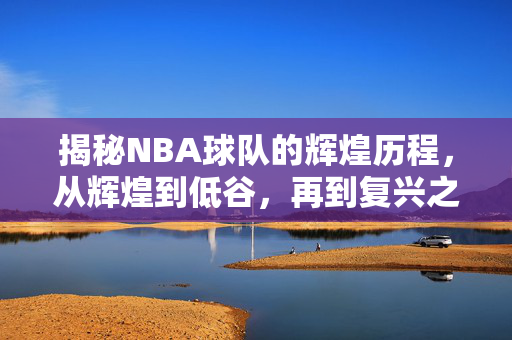 揭秘NBA球队的辉煌历程，从辉煌到低谷，再到复兴之路