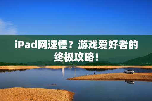 iPad网速慢？游戏爱好者的终极攻略！