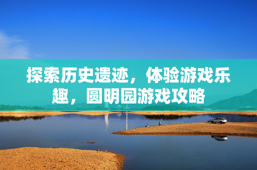 探索历史遗迹，体验游戏乐趣，圆明园游戏攻略