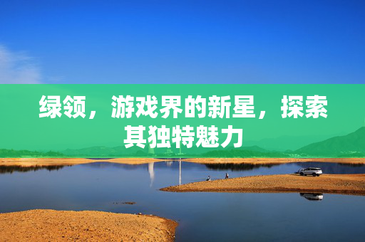 绿领，游戏界的新星，探索其独特魅力