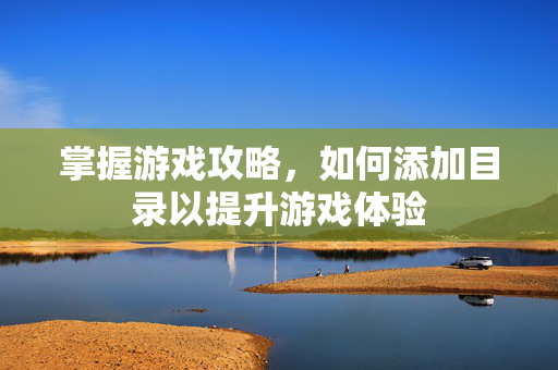 掌握游戏攻略，如何添加目录以提升游戏体验