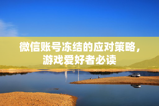 微信账号冻结的应对策略，游戏爱好者必读