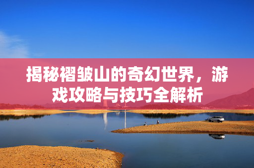 揭秘褶皱山的奇幻世界，游戏攻略与技巧全解析