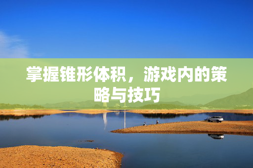 掌握锥形体积，游戏内的策略与技巧