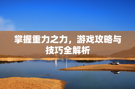 掌握重力之力，游戏攻略与技巧全解析