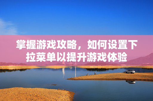 掌握游戏攻略，如何设置下拉菜单以提升游戏体验