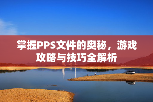 掌握PPS文件的奥秘，游戏攻略与技巧全解析
