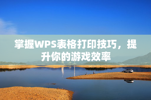 掌握WPS表格打印技巧，提升你的游戏效率