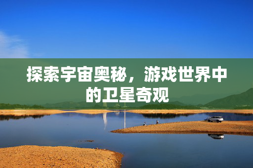 探索宇宙奥秘，游戏世界中的卫星奇观
