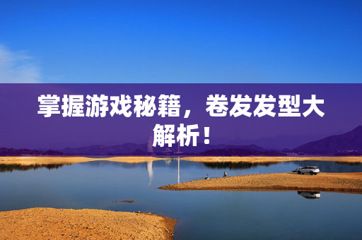 掌握游戏秘籍，卷发发型大解析！