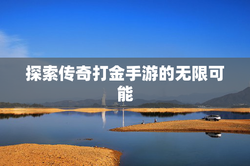 探索传奇打金手游的无限可能-第1张图片-SK游戏资讯网 探索传奇打金手游的无限可能-第1张图片-SK游戏资讯网