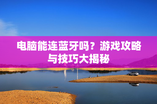 电脑能连蓝牙吗?游戏攻略与技巧大揭秘-第1张图片-SK游戏资讯网 电脑能连蓝牙吗?游戏攻略与技巧大揭秘-第1张图片-SK游戏资讯网