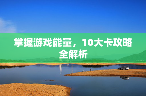掌握游戏能量，10大卡攻略全解析