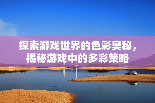 探索游戏世界的色彩奥秘，揭秘游戏中的多彩策略