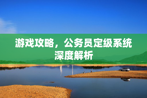 游戏攻略，公务员定级系统深度解析