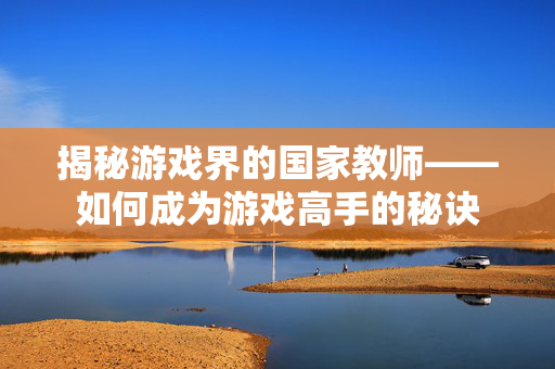 揭秘游戏界的国家教师——如何成为游戏高手的秘诀
