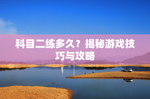 科目二练多久？揭秘游戏技巧与攻略