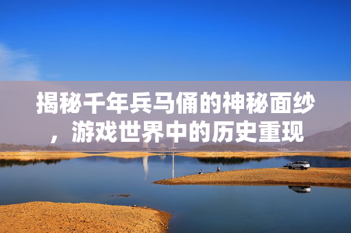 揭秘千年兵马俑的神秘面纱，游戏世界中的历史重现