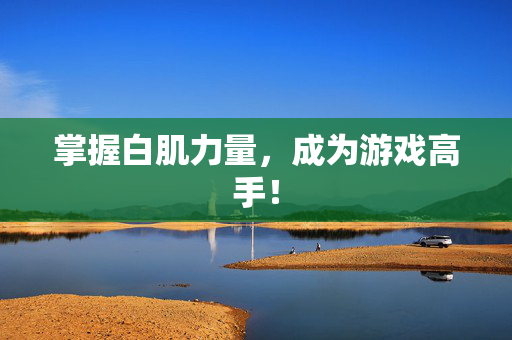 掌握白肌力量，成为游戏高手！