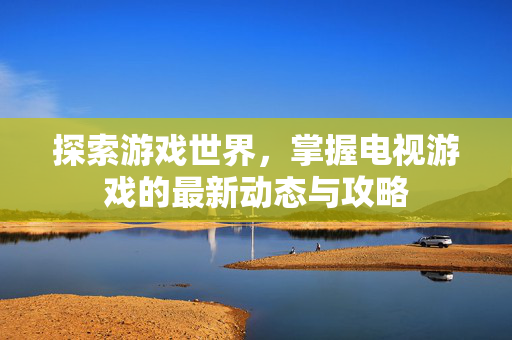探索游戏世界，掌握电视游戏的最新动态与攻略