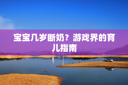宝宝几岁断奶？游戏界的育儿指南
